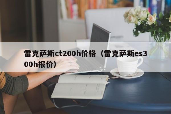 雷克萨斯ct200h价格（雷克萨斯es300h报价）