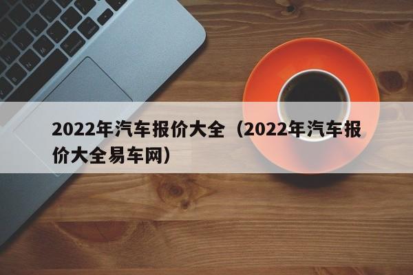 2022年汽车报价大全（2022年汽车报价大全易车网）