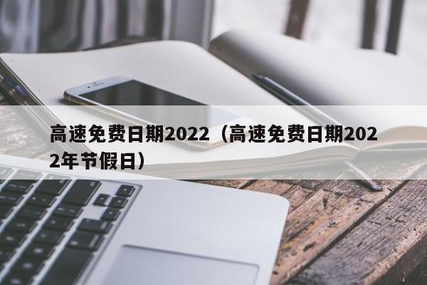 高速免费日期2022（高速免费日期2022年节假日）