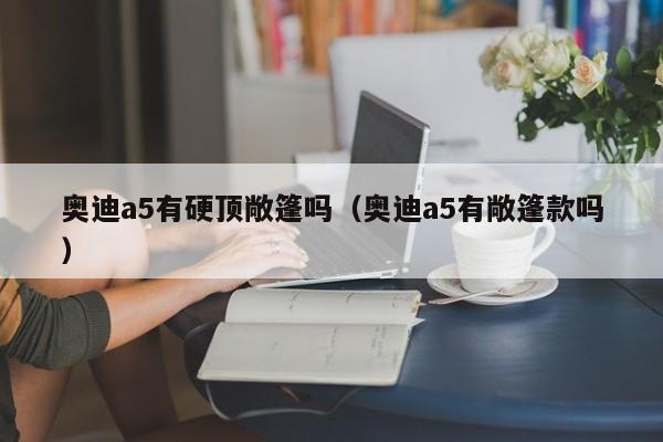 奥迪a5有硬顶敞篷吗（奥迪a5有敞篷款吗）