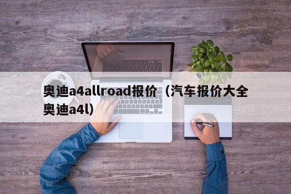 奥迪a4allroad报价（汽车报价大全奥迪a4l）