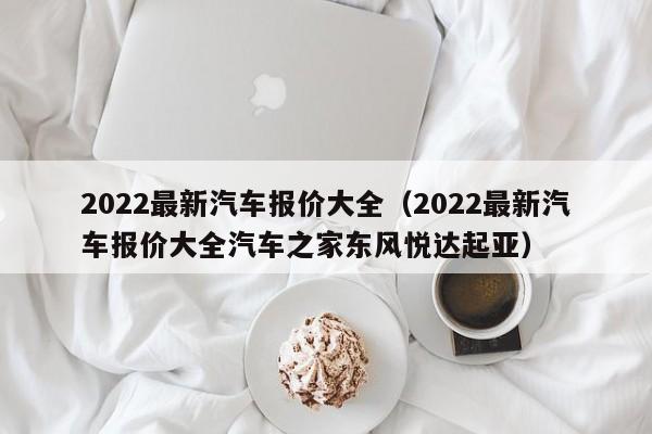 2022最新汽车报价大全（2022最新汽车报价大全汽车之家东风悦达起亚）