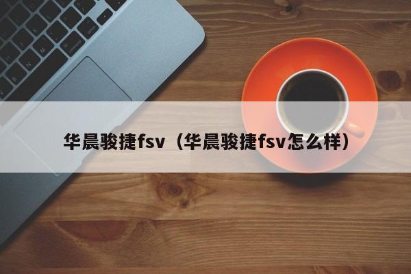 华晨骏捷fsv（华晨骏捷fsv怎么样）