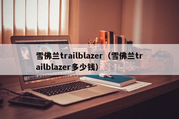 雪佛兰trailblazer（雪佛兰trailblazer多少钱）