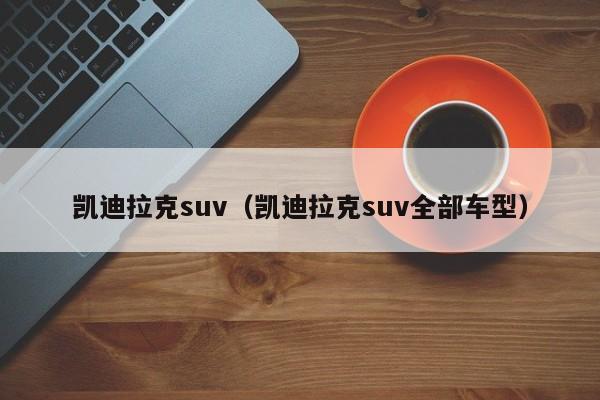 凯迪拉克suv（凯迪拉克suv全部车型）