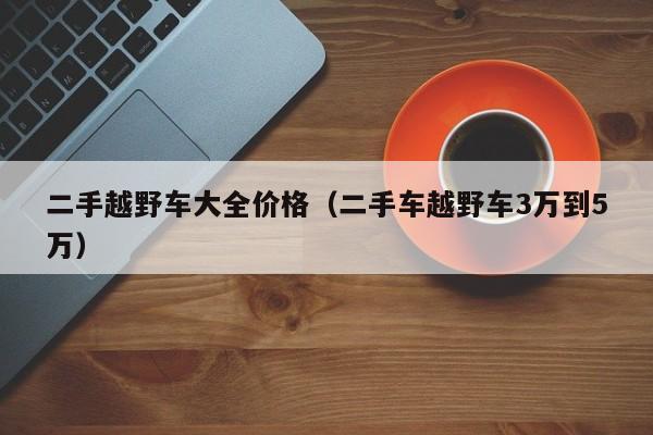 二手越野车大全价格（二手车越野车3万到5万）