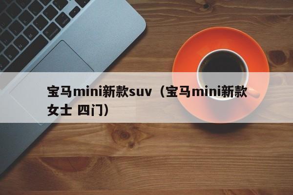 宝马mini新款suv（宝马mini新款女士 四门）