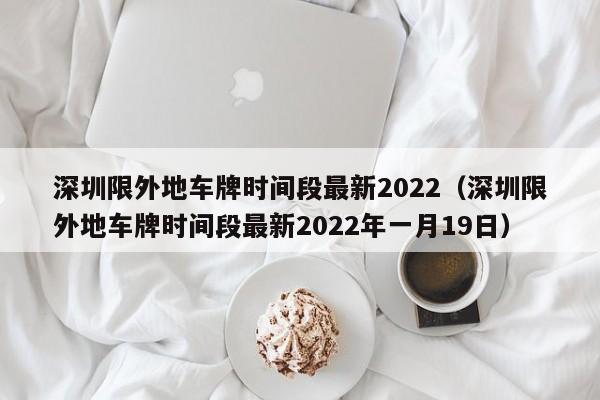 深圳限外地车牌时间段最新2022（深圳限外地车牌时间段最新2022年一月19日）