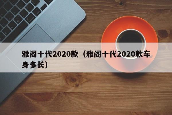 雅阁十代2020款（雅阁十代2020款车身多长）