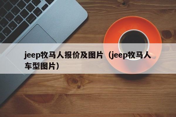 jeep牧马人报价及图片（jeep牧马人车型图片）