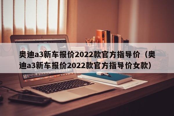 奥迪a3新车报价2022款官方指导价（奥迪a3新车报价2022款官方指导价女款）