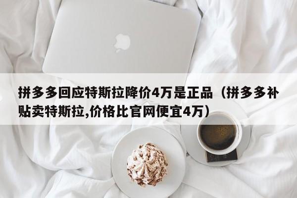 拼多多回应特斯拉降价4万是正品（拼多多补贴卖特斯拉,价格比官网便宜4万）