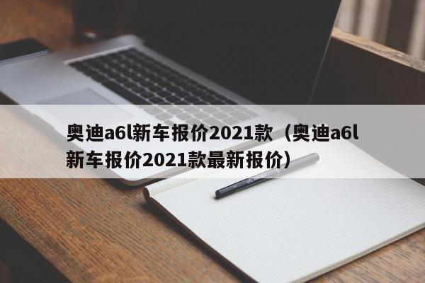 奥迪a6l新车报价2021款（奥迪a6l新车报价2021款最新报价）