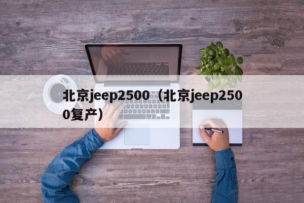 北京jeep2500（北京jeep2500复产）