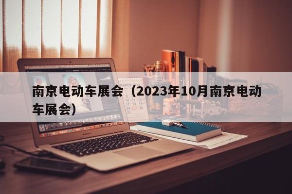 南京电动车展会（2023年10月南京电动车展会）