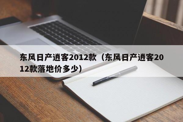 东风日产逍客2012款（东风日产逍客2012款落地价多少）