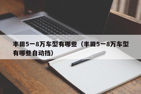 丰田5一8万车型有哪些（丰田5一8万车型有哪些自动挡）