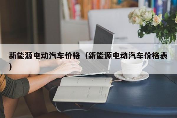 新能源电动汽车价格（新能源电动汽车价格表）