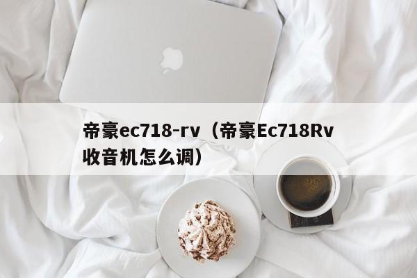 帝豪ec718-rv（帝豪Ec718Rv收音机怎么调）