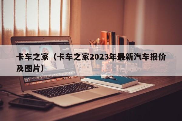 卡车之家（卡车之家2023年最新汽车报价及图片）