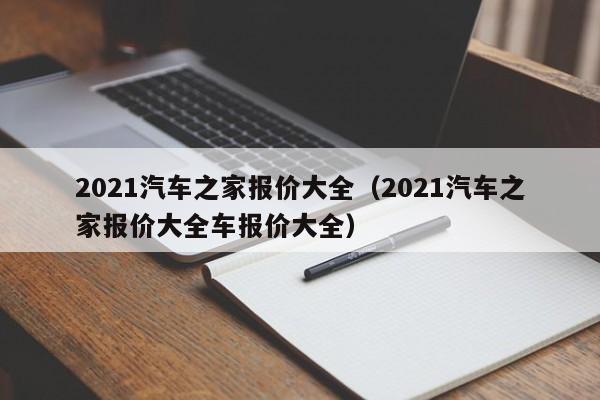 2021汽车之家报价大全（2021汽车之家报价大全车报价大全）