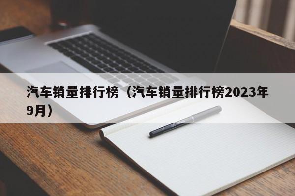 汽车销量排行榜（汽车销量排行榜2023年9月）