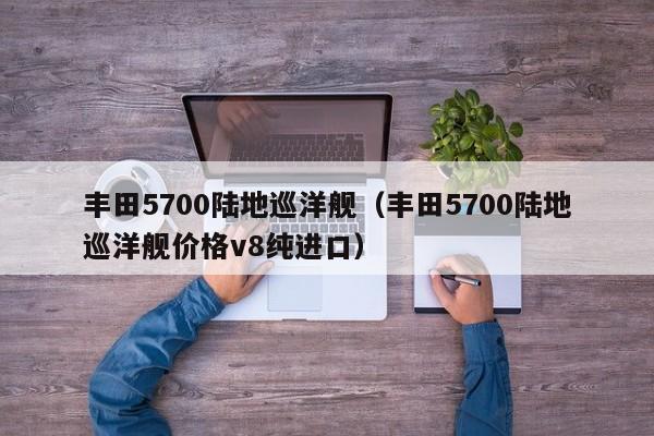 丰田5700陆地巡洋舰（丰田5700陆地巡洋舰价格v8纯进口）