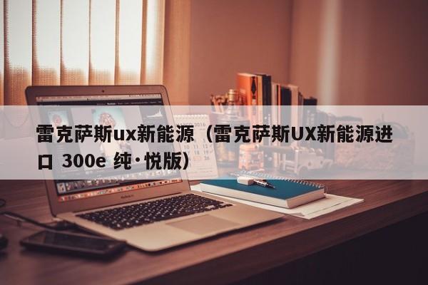 雷克萨斯ux新能源（雷克萨斯UX新能源进口 300e 纯·悦版）