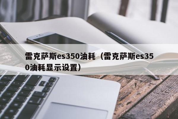 雷克萨斯es350油耗（雷克萨斯es350油耗显示设置）