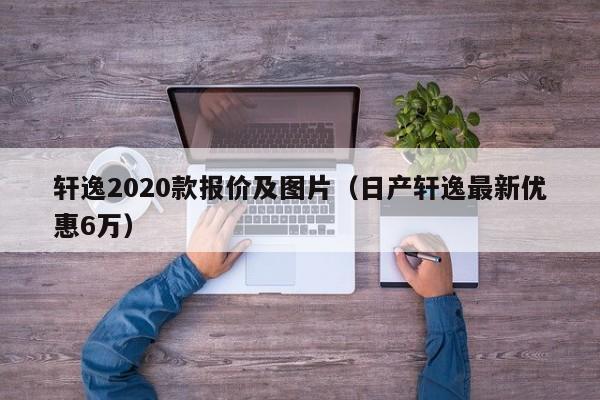 轩逸2020款报价及图片（日产轩逸最新优惠6万）