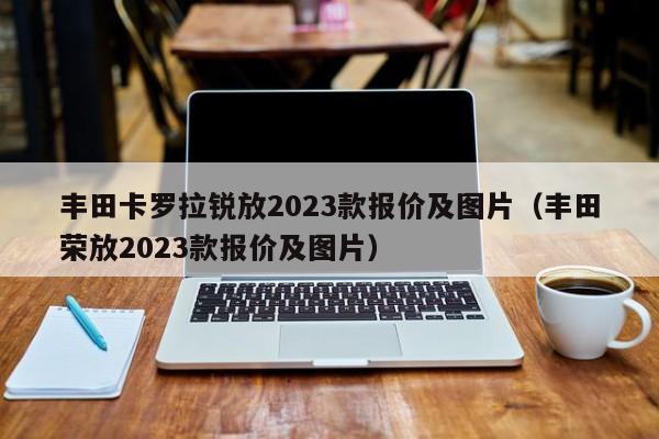 丰田卡罗拉锐放2023款报价及图片（丰田荣放2023款报价及图片）