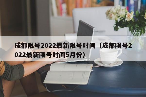 成都限号2022最新限号时间（成都限号2022最新限号时间5月份）