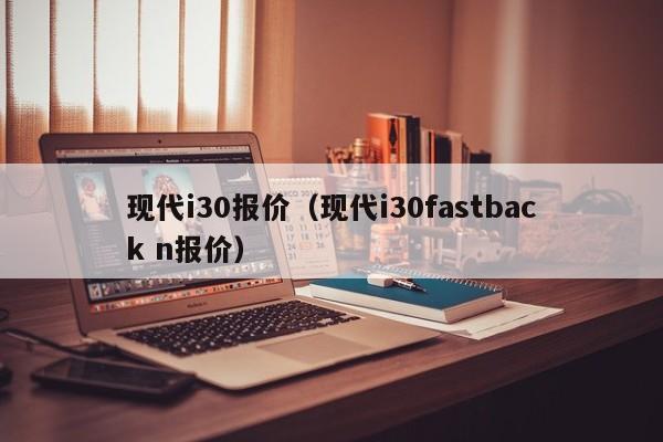 现代i30报价（现代i30fastback n报价）