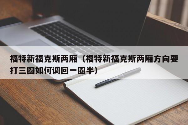 福特新福克斯两厢（福特新福克斯两厢方向要打三圈如何调回一圈半）