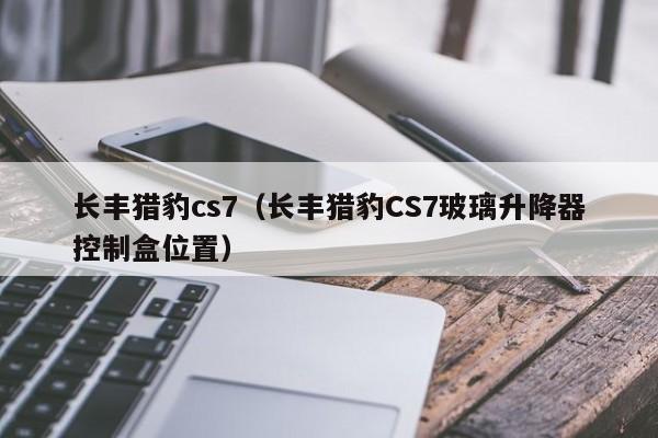 长丰猎豹cs7（长丰猎豹CS7玻璃升降器控制盒位置）