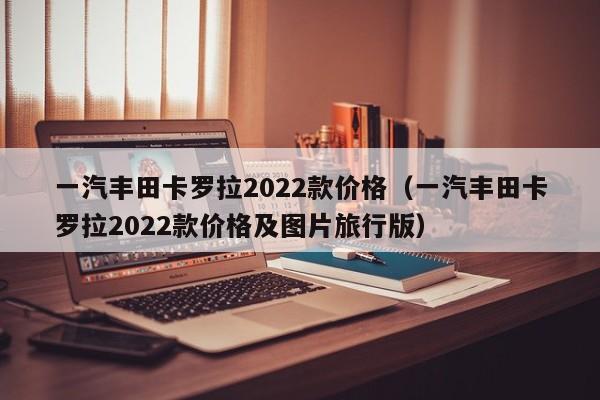 一汽丰田卡罗拉2022款价格（一汽丰田卡罗拉2022款价格及图片旅行版）