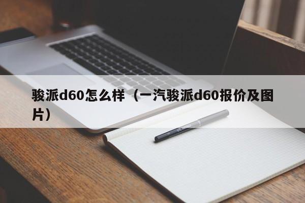 骏派d60怎么样（一汽骏派d60报价及图片）