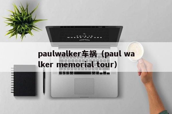 paulwalker车祸（paul walker memorial tour）