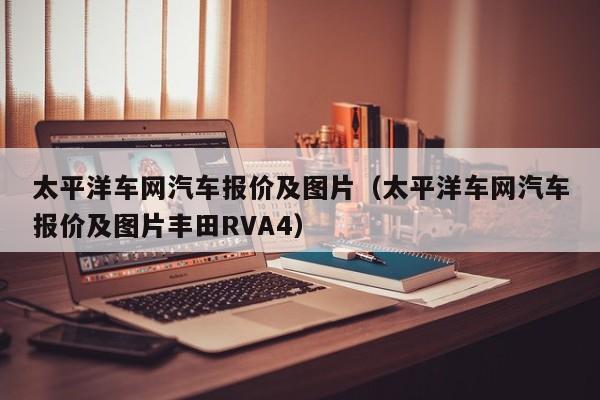 太平洋车网汽车报价及图片（太平洋车网汽车报价及图片丰田RVA4）