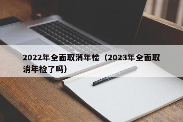 2022年全面取消年检（2023年全面取消年检了吗）