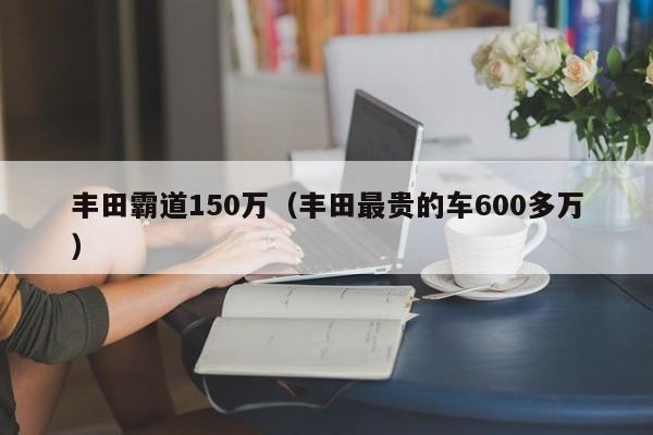 丰田霸道150万（丰田最贵的车600多万）