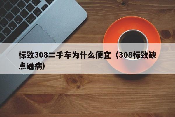 标致308二手车为什么便宜（308标致缺点通病）