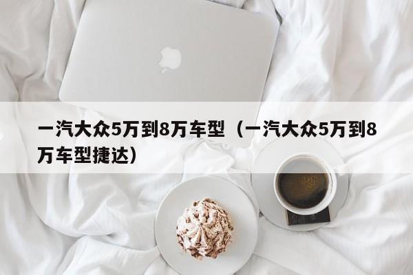 一汽大众5万到8万车型（一汽大众5万到8万车型捷达）