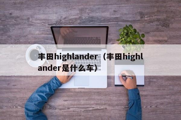 丰田highlander（丰田highlander是什么车）