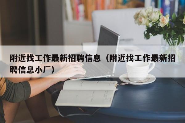 附近找工作最新招聘信息（附近找工作最新招聘信息小厂）