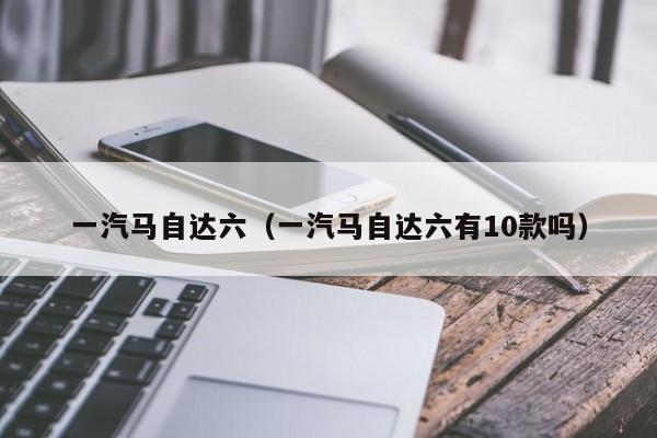 一汽马自达六（一汽马自达六有10款吗）