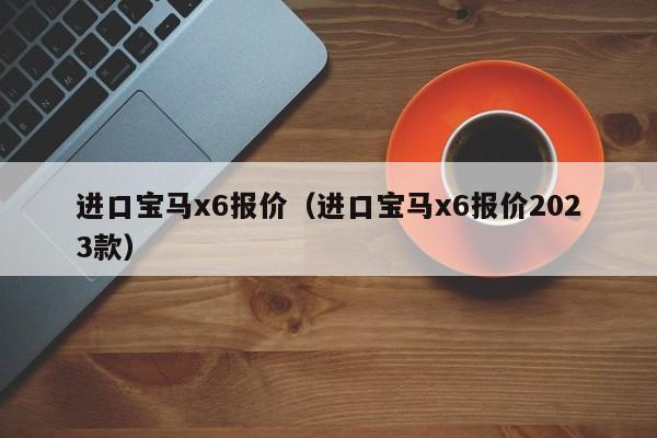 进口宝马x6报价（进口宝马x6报价2023款）