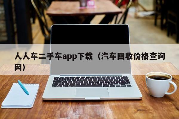 人人车二手车app下载（汽车回收价格查询网）