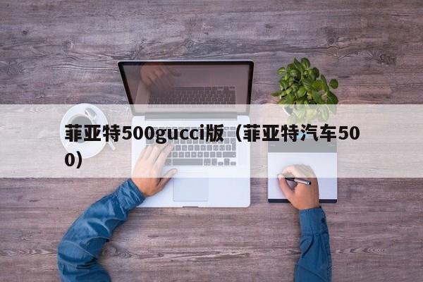 菲亚特500gucci版（菲亚特汽车500）