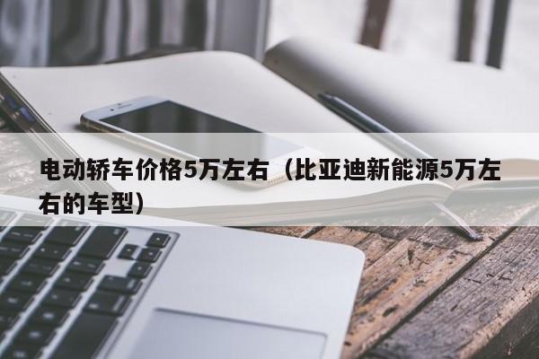 电动轿车价格5万左右（比亚迪新能源5万左右的车型）